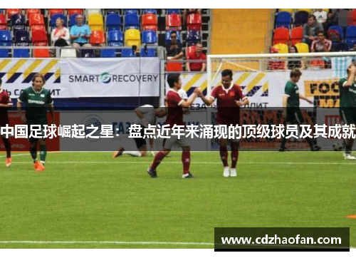 中国足球崛起之星：盘点近年来涌现的顶级球员及其成就