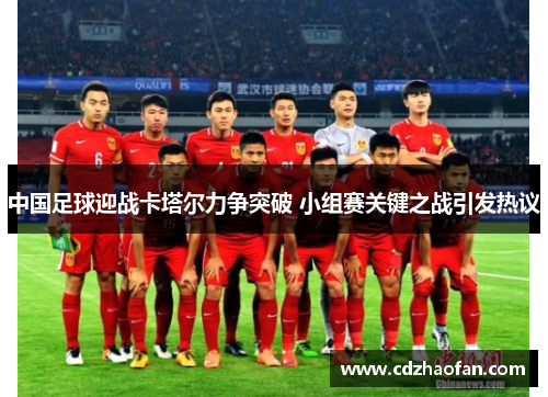 中国足球迎战卡塔尔力争突破 小组赛关键之战引发热议