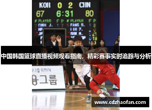中国韩国篮球直播视频观看指南，精彩赛事实时追踪与分析
