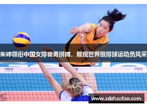 朱婷领衔中国女排奋勇拼搏，展现世界级排球运动员风采