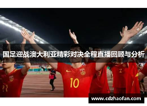 国足迎战澳大利亚精彩对决全程直播回顾与分析
