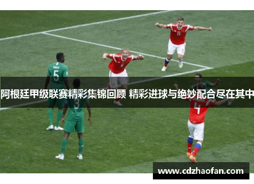 阿根廷甲级联赛精彩集锦回顾 精彩进球与绝妙配合尽在其中