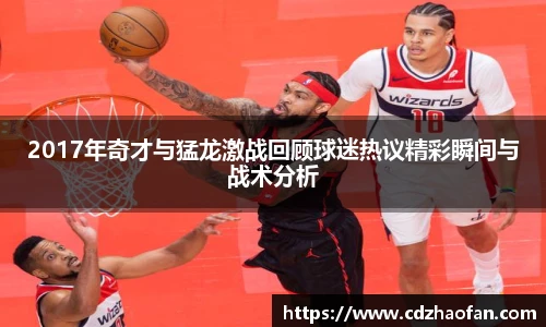 2017年奇才与猛龙激战回顾球迷热议精彩瞬间与战术分析
