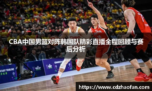 CBA中国男篮对阵韩国队精彩直播全程回顾与赛后分析