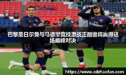 巴黎圣日尔曼与马德里竞技激战正酣谁将赢得这场巅峰对决