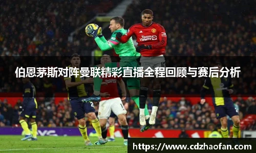 伯恩茅斯对阵曼联精彩直播全程回顾与赛后分析
